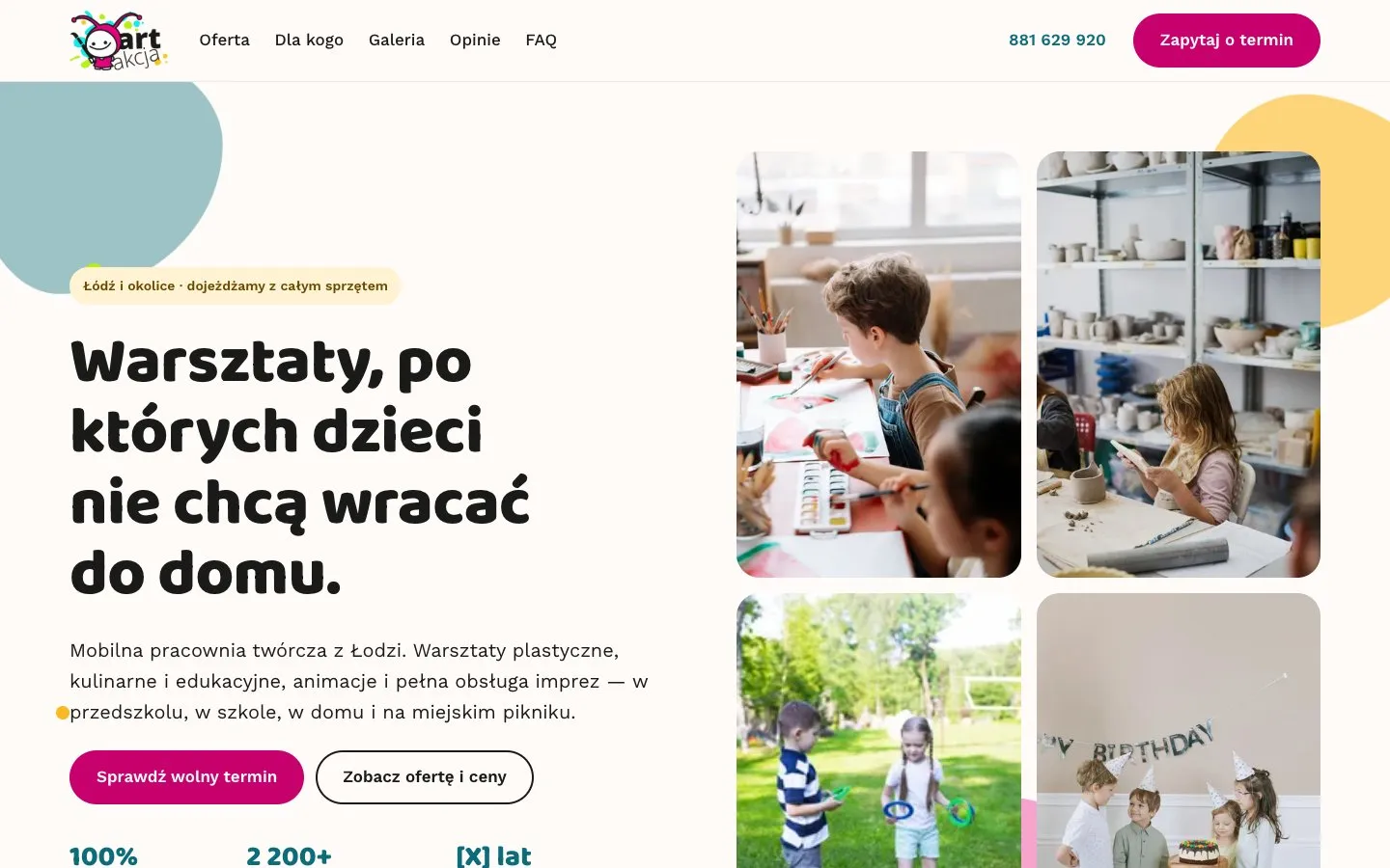 The first screen of the site on desktop. On the left, a badge reading "Łódź and the surrounding area, we bring all the equipment", the headline "Workshops kids don't want to go home from", a short intro and two buttons: "Check available dates" and "See the offer and prices". Below are the figures 100%, 2,200+ and a "[X] years" placeholder. On the right, four stock photos standing in for real ones: painting, clay, playing on grass and a birthday party. Paint blobs in the logo colours sit in the background. The site is in Polish.